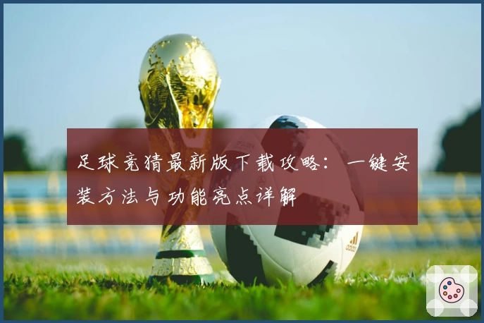 足球竞猜最新版下载攻略：一键安装方法与功能亮点详解
