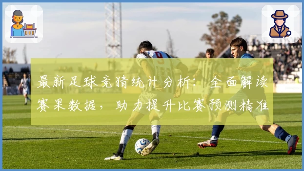 最新足球竞猜统计分析：全面解读赛果数据，助力提升比赛预测精准度