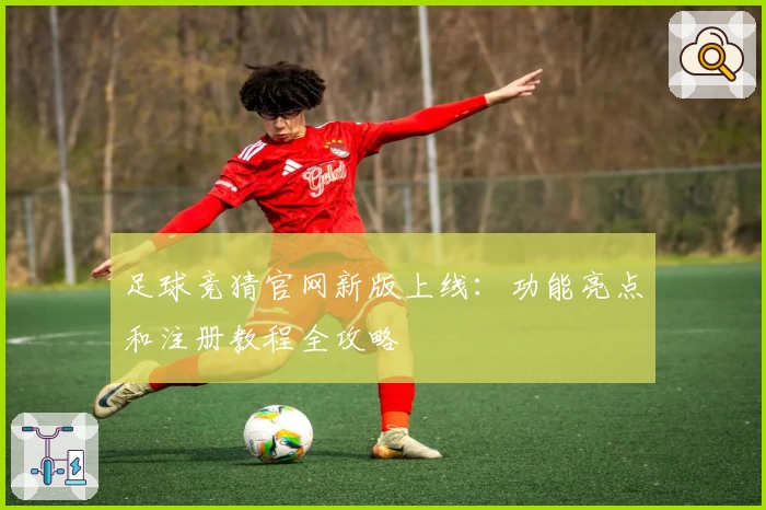 足球竞猜官网新版上线：功能亮点和注册教程全攻略