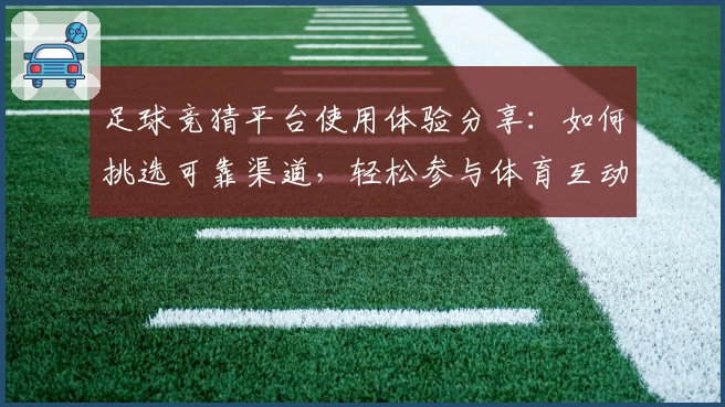 足球竞猜平台使用体验分享:如何挑选可靠渠道,轻松参与体育互动