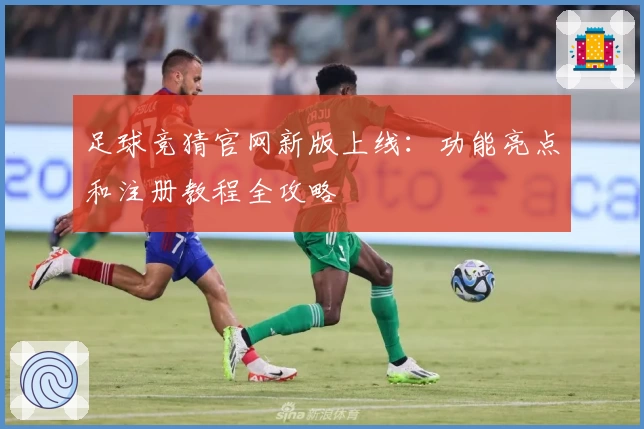 足球竞猜官网新版上线：功能亮点和注册教程全攻略