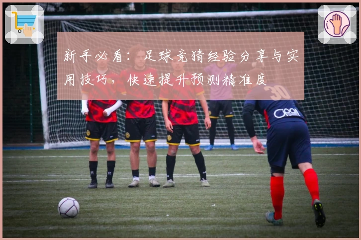 新手必看：足球竞猜经验分享与实用技巧，快速提升预测精准度