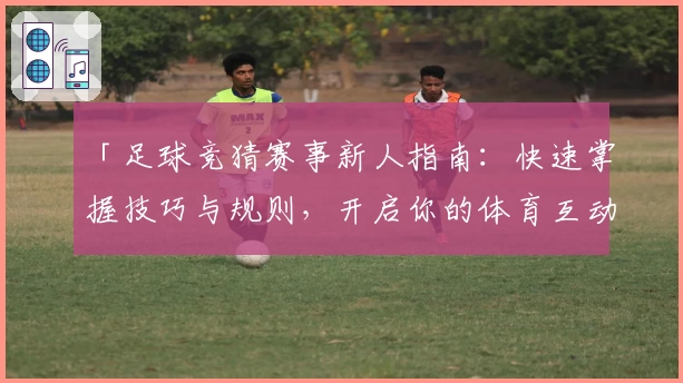 「足球竞猜赛事新人指南：快速掌握技巧与规则，开启你的体育互动新体验！」
