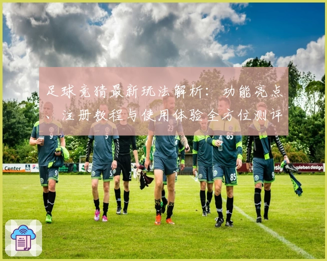 足球竞猜最新玩法解析：功能亮点、注册教程与使用体验全方位测评