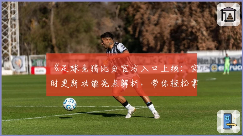《足球竞猜比分官方入口上线：实时更新功能亮点解析，带你轻松掌握比赛动态》