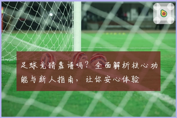 足球竞猜靠谱吗？全面解析核心功能与新人指南，让你安心体验