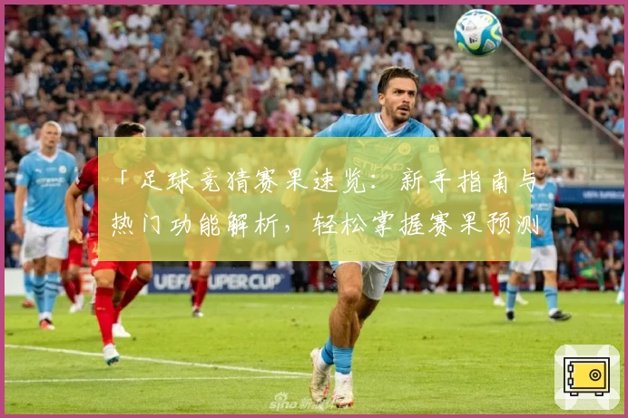 「足球竞猜赛果速览：新手指南与热门功能解析，轻松掌握赛果预测技巧」