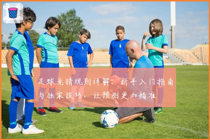 足球竞猜规则详解：新手入门指南与独家技巧，让预测更加精准