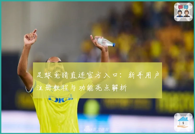 足球竞猜直连官方入口：新手用户注册教程与功能亮点解析