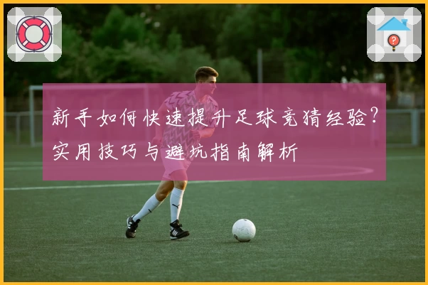 新手如何快速提升足球竞猜经验？实用技巧与避坑指南解析