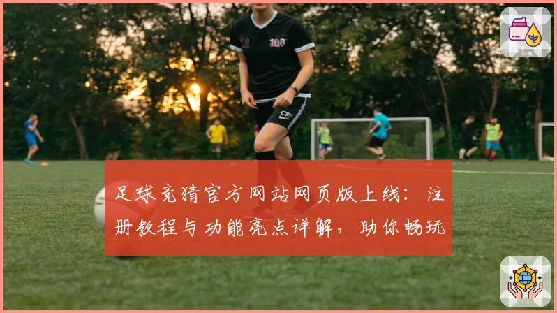 足球竞猜官方网站网页版上线:注册教程与功能亮点详解,助你畅玩新体验