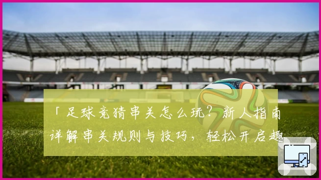 「足球竞猜串关怎么玩？新人指南详解串关规则与技巧，轻松开启趣味预测之旅！」