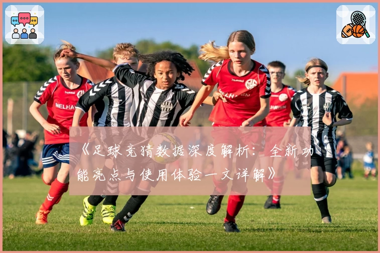 《足球竞猜数据深度解析：全新功能亮点与使用体验一文详解》