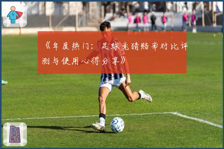 《年度热门：足球竞猜赔率对比评测与使用心得分享》