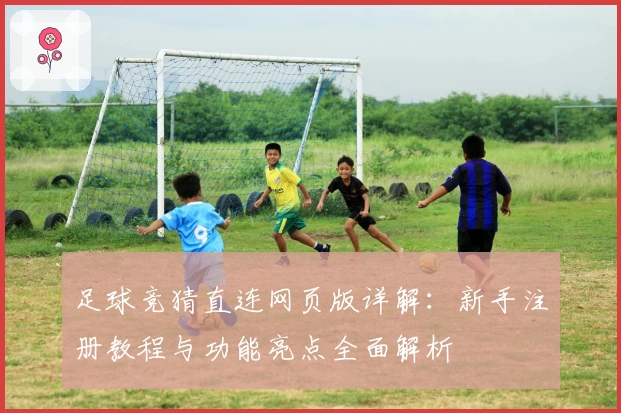 足球竞猜直连网页版详解：新手注册教程与功能亮点全面解析