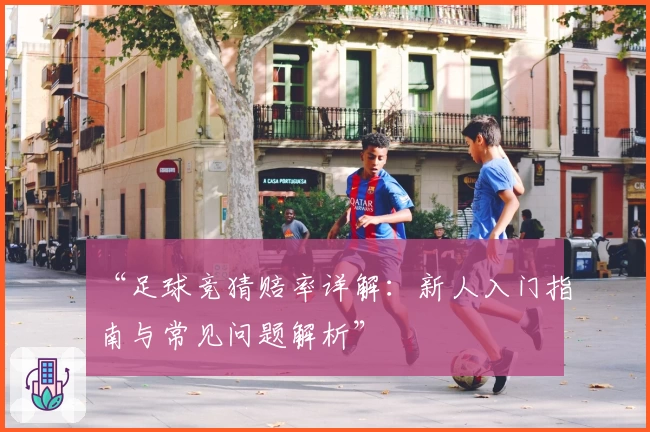 “足球竞猜赔率详解：新人入门指南与常见问题解析”