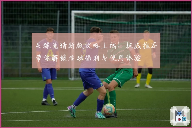 足球竞猜新版攻略上线!权威推荐带你解锁活动福利与使用体验