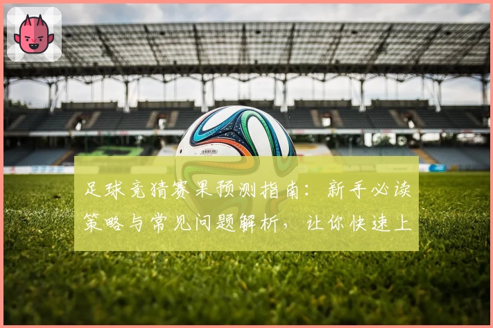 足球竞猜赛果预测指南：新手必读策略与常见问题解析，让你快速上手