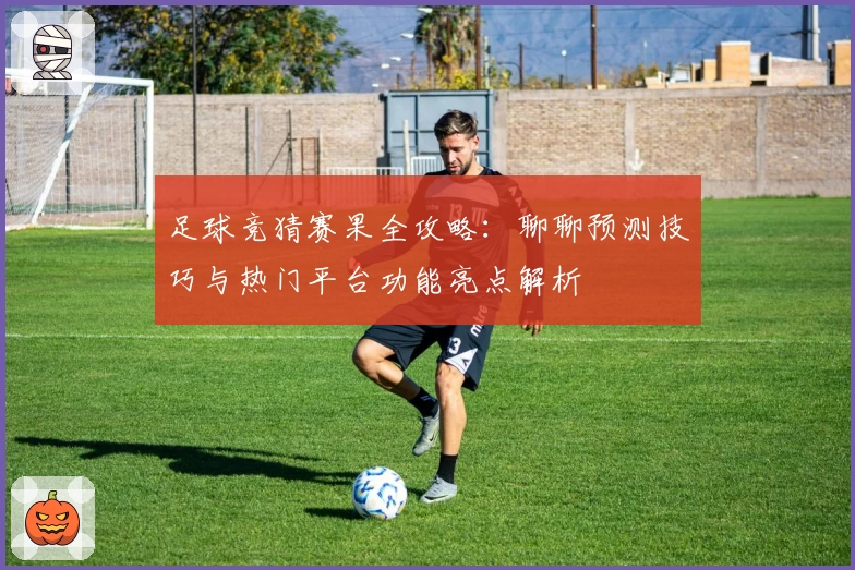 足球竞猜赛果全攻略：聊聊预测技巧与热门平台功能亮点解析