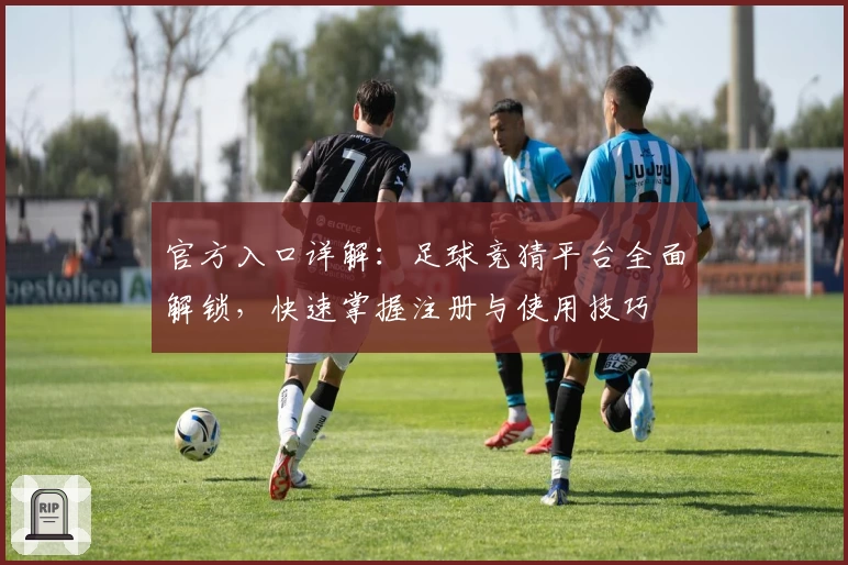 官方入口详解:足球竞猜平台全面解锁,快速掌握注册与使用技巧