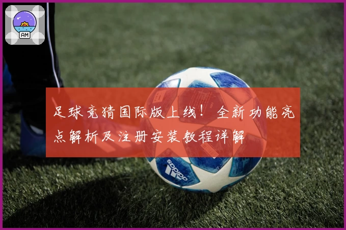 足球竞猜国际版上线！全新功能亮点解析及注册安装教程详解