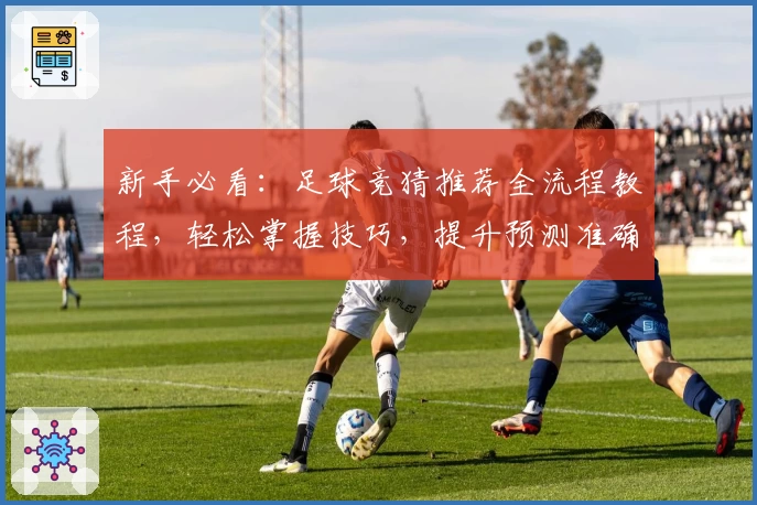 新手必看：足球竞猜推荐全流程教程，轻松掌握技巧，提升预测准确率