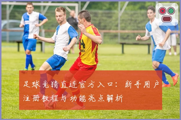 足球竞猜直连官方入口：新手用户注册教程与功能亮点解析